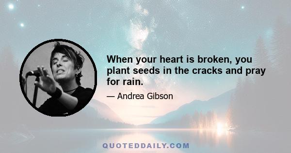 When your heart is broken, you plant seeds in the cracks and pray for rain.