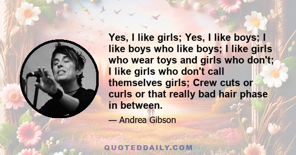 Yes, I like girls; Yes, I like boys; I like boys who like boys; I like girls who wear toys and girls who don't; I like girls who don't call themselves girls; Crew cuts or curls or that really bad hair phase in between.