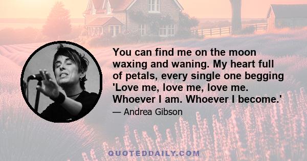 You can find me on the moon waxing and waning. My heart full of petals, every single one begging 'Love me, love me, love me. Whoever I am. Whoever I become.'