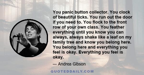 You panic button collector. You clock of beautiful ticks. You run out the door if you need to. You flock to the front row of your own class. You feather everything until you know you can always, always shake like a leaf 