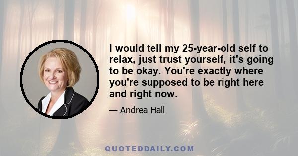 I would tell my 25-year-old self to relax, just trust yourself, it's going to be okay. You're exactly where you're supposed to be right here and right now.