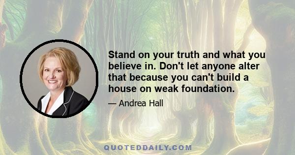 Stand on your truth and what you believe in. Don't let anyone alter that because you can't build a house on weak foundation.