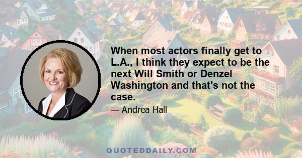 When most actors finally get to L.A., I think they expect to be the next Will Smith or Denzel Washington and that's not the case.