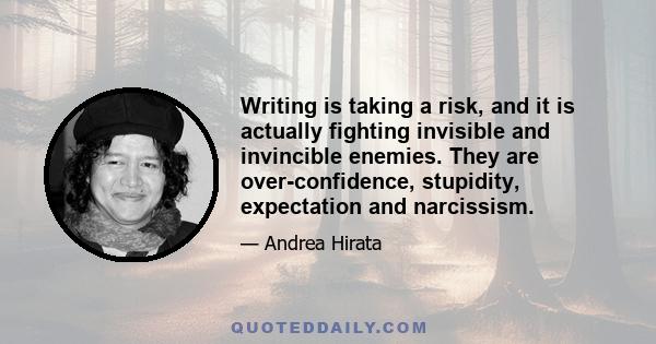 Writing is taking a risk, and it is actually fighting invisible and invincible enemies. They are over-confidence, stupidity, expectation and narcissism.