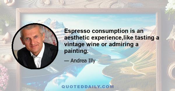 Espresso consumption is an aesthetic experience,like tasting a vintage wine or admiring a painting.