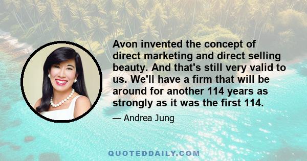 Avon invented the concept of direct marketing and direct selling beauty. And that's still very valid to us. We'll have a firm that will be around for another 114 years as strongly as it was the first 114.