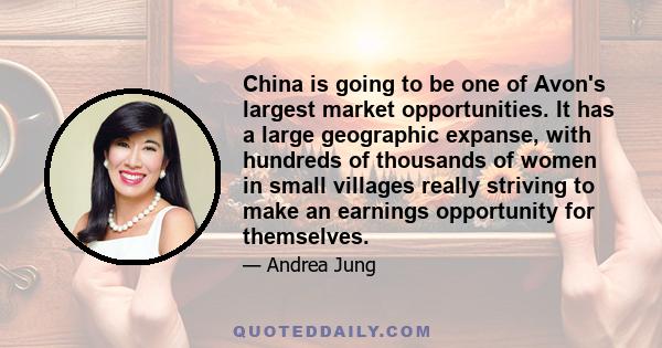 China is going to be one of Avon's largest market opportunities. It has a large geographic expanse, with hundreds of thousands of women in small villages really striving to make an earnings opportunity for themselves.