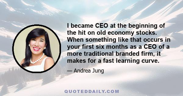 I became CEO at the beginning of the hit on old economy stocks. When something like that occurs in your first six months as a CEO of a more traditional branded firm, it makes for a fast learning curve.