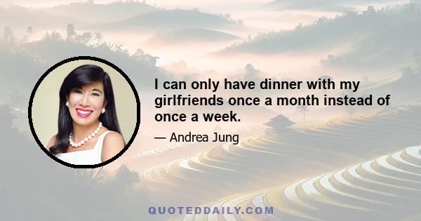 I can only have dinner with my girlfriends once a month instead of once a week.