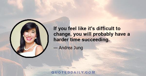 If you feel like it's difficult to change, you will probably have a harder time succeeding.