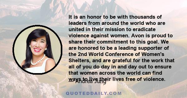 It is an honor to be with thousands of leaders from around the world who are united in their mission to eradicate violence against women. Avon is proud to share their commitment to this goal. We are honored to be a