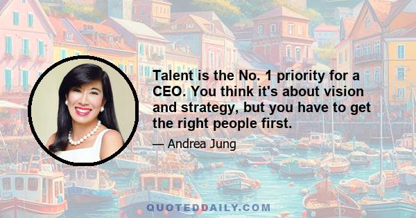 Talent is the No. 1 priority for a CEO. You think it's about vision and strategy, but you have to get the right people first.