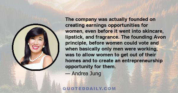 The company was actually founded on creating earnings opportunities for women, even before it went into skincare, lipstick, and fragrance. The founding Avon principle, before women could vote and when basically only men 