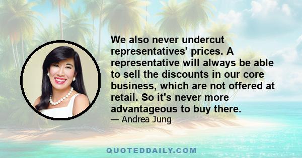 We also never undercut representatives' prices. A representative will always be able to sell the discounts in our core business, which are not offered at retail. So it's never more advantageous to buy there.