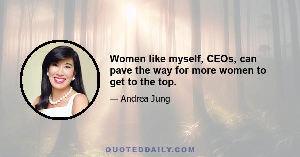 Women like myself, CEOs, can pave the way for more women to get to the top.