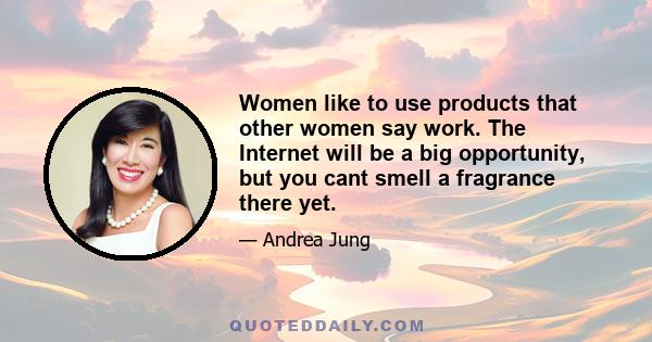 Women like to use products that other women say work. The Internet will be a big opportunity, but you cant smell a fragrance there yet.