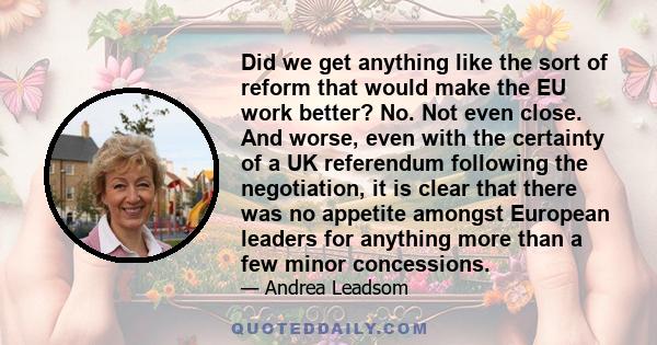 Did we get anything like the sort of reform that would make the EU work better? No. Not even close. And worse, even with the certainty of a UK referendum following the negotiation, it is clear that there was no appetite 