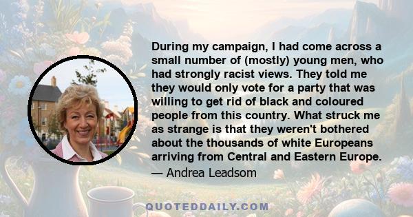 During my campaign, I had come across a small number of (mostly) young men, who had strongly racist views. They told me they would only vote for a party that was willing to get rid of black and coloured people from this 