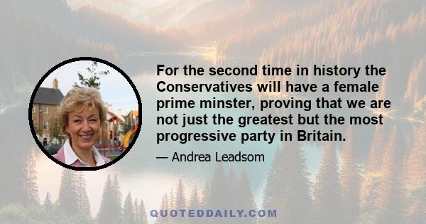 For the second time in history the Conservatives will have a female prime minster, proving that we are not just the greatest but the most progressive party in Britain.