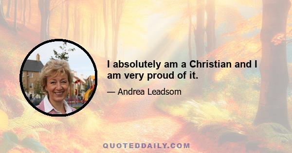 I absolutely am a Christian and I am very proud of it.