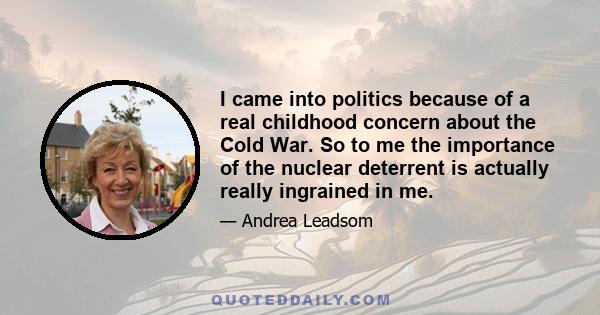 I came into politics because of a real childhood concern about the Cold War. So to me the importance of the nuclear deterrent is actually really ingrained in me.