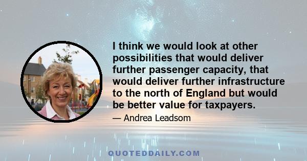 I think we would look at other possibilities that would deliver further passenger capacity, that would deliver further infrastructure to the north of England but would be better value for taxpayers.