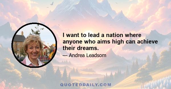 I want to lead a nation where anyone who aims high can achieve their dreams.