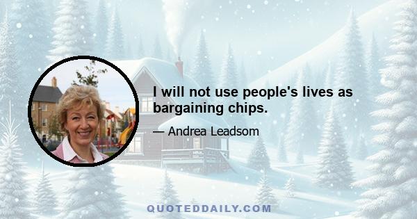 I will not use people's lives as bargaining chips.