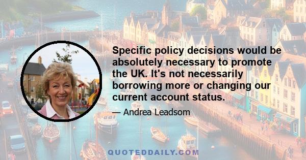 Specific policy decisions would be absolutely necessary to promote the UK. It's not necessarily borrowing more or changing our current account status.