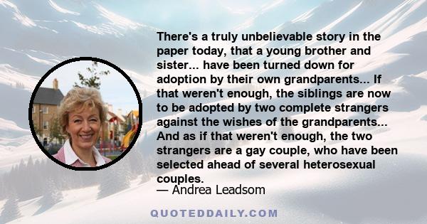 There's a truly unbelievable story in the paper today, that a young brother and sister... have been turned down for adoption by their own grandparents... If that weren't enough, the siblings are now to be adopted by two 