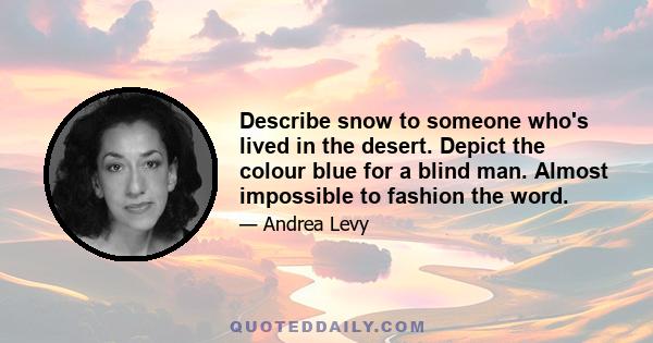 Describe snow to someone who's lived in the desert. Depict the colour blue for a blind man. Almost impossible to fashion the word.