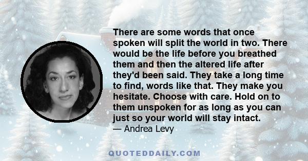 There are some words that once spoken will split the world in two. There would be the life before you breathed them and then the altered life after they'd been said. They take a long time to find, words like that. They