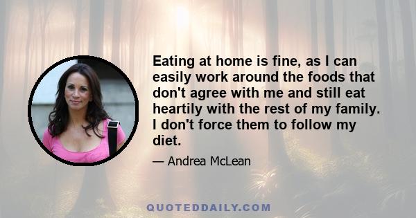 Eating at home is fine, as I can easily work around the foods that don't agree with me and still eat heartily with the rest of my family. I don't force them to follow my diet.