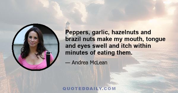 Peppers, garlic, hazelnuts and brazil nuts make my mouth, tongue and eyes swell and itch within minutes of eating them.