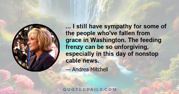 ... I still have sympathy for some of the people who've fallen from grace in Washington. The feeding frenzy can be so unforgiving, especially in this day of nonstop cable news.