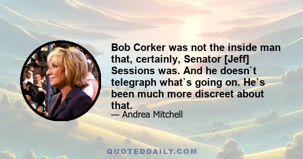 Bob Corker was not the inside man that, certainly, Senator [Jeff] Sessions was. And he doesn`t telegraph what`s going on. He`s been much more discreet about that.