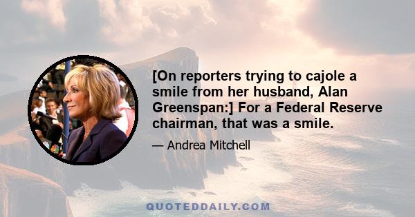 [On reporters trying to cajole a smile from her husband, Alan Greenspan:] For a Federal Reserve chairman, that was a smile.