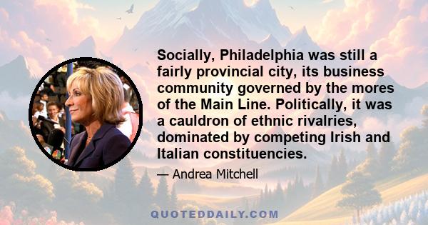 Socially, Philadelphia was still a fairly provincial city, its business community governed by the mores of the Main Line. Politically, it was a cauldron of ethnic rivalries, dominated by competing Irish and Italian