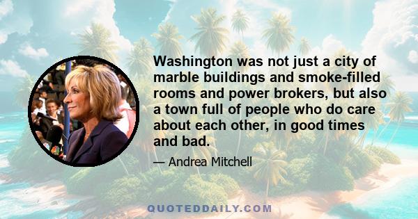 Washington was not just a city of marble buildings and smoke-filled rooms and power brokers, but also a town full of people who do care about each other, in good times and bad.