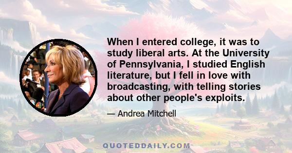 When I entered college, it was to study liberal arts. At the University of Pennsylvania, I studied English literature, but I fell in love with broadcasting, with telling stories about other people's exploits.