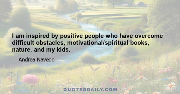 I am inspired by positive people who have overcome difficult obstacles, motivational/spiritual books, nature, and my kids.