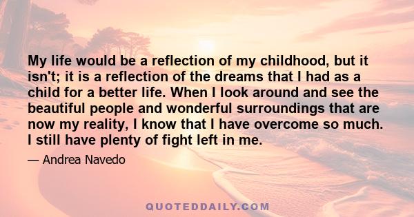 My life would be a reflection of my childhood, but it isn't; it is a reflection of the dreams that I had as a child for a better life.