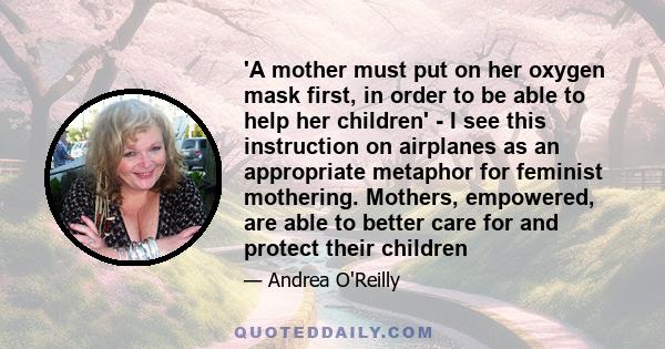 'A mother must put on her oxygen mask first, in order to be able to help her children' - I see this instruction on airplanes as an appropriate metaphor for feminist mothering. Mothers, empowered, are able to better care 