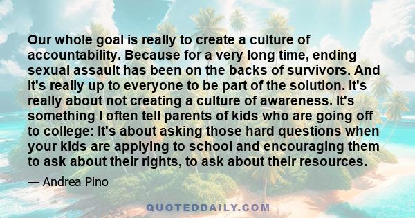 Our whole goal is really to create a culture of accountability. Because for a very long time, ending sexual assault has been on the backs of survivors. And it's really up to everyone to be part of the solution. It's