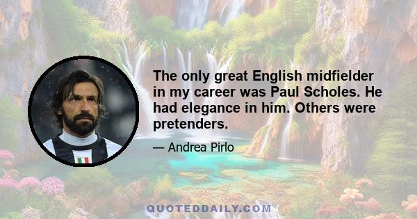 The only great English midfielder in my career was Paul Scholes. He had elegance in him. Others were pretenders.