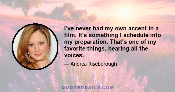 I've never had my own accent in a film. It's something I schedule into my preparation. That's one of my favorite things, hearing all the voices.