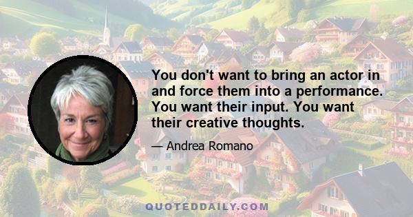 You don't want to bring an actor in and force them into a performance. You want their input. You want their creative thoughts.