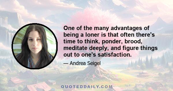 One of the many advantages of being a loner is that often there's time to think, ponder, brood, meditate deeply, and figure things out to one's satisfaction.