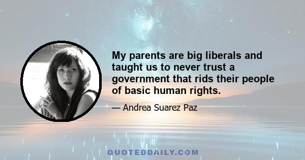 My parents are big liberals and taught us to never trust a government that rids their people of basic human rights.