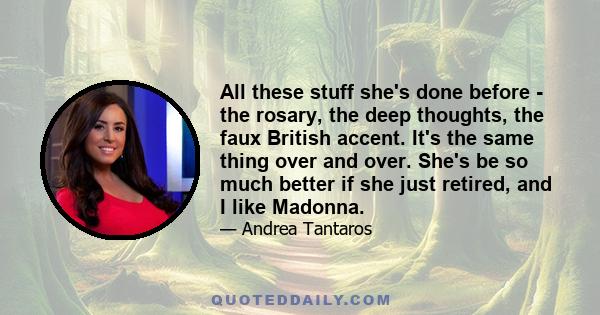 All these stuff she's done before - the rosary, the deep thoughts, the faux British accent. It's the same thing over and over. She's be so much better if she just retired, and I like Madonna.